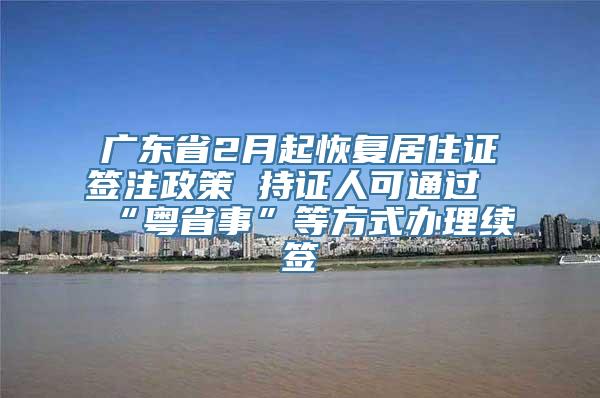 广东省2月起恢复居住证签注政策 持证人可通过“粤省事”等方式办理续签