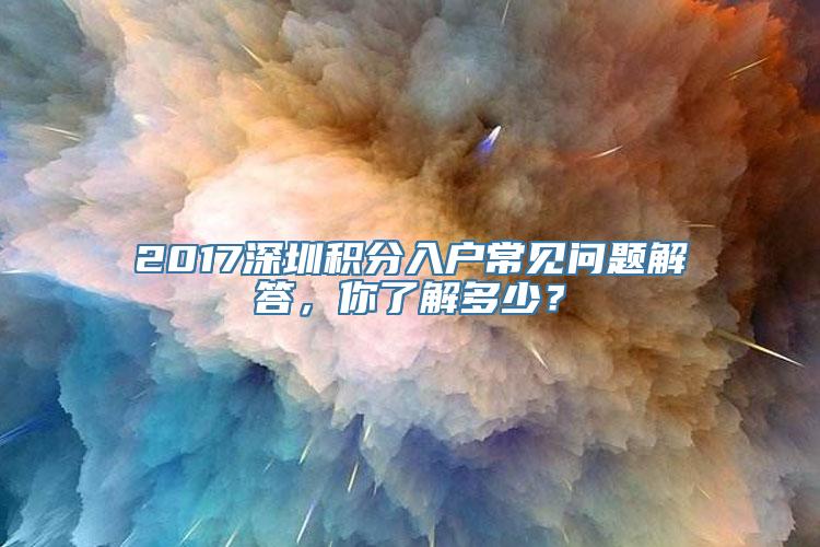 2017深圳积分入户常见问题解答，你了解多少？