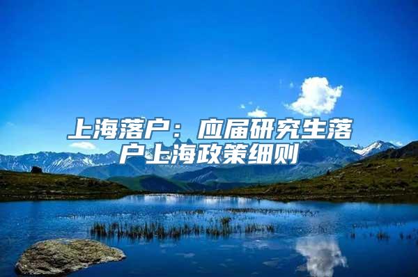 上海落户：应届研究生落户上海政策细则