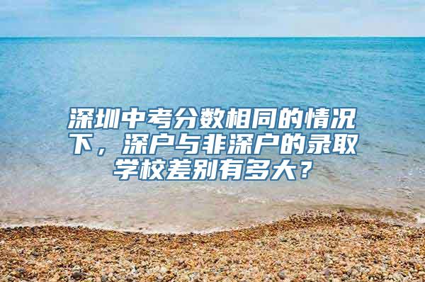 深圳中考分数相同的情况下，深户与非深户的录取学校差别有多大？