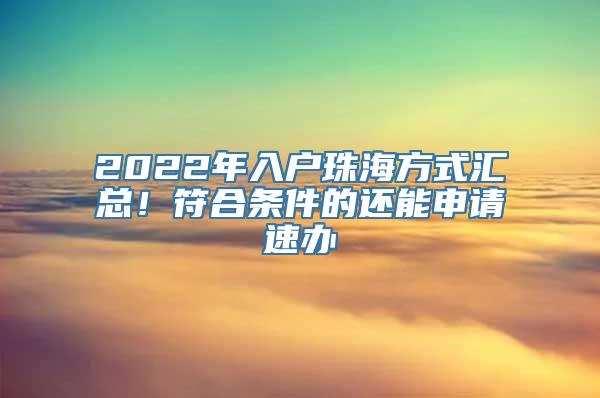 2022年入户珠海方式汇总！符合条件的还能申请速办