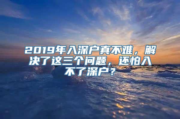 2019年入深户真不难，解决了这三个问题，还怕入不了深户？