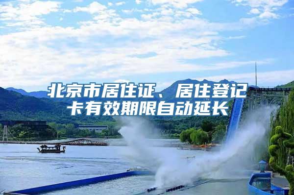 北京市居住证、居住登记卡有效期限自动延长