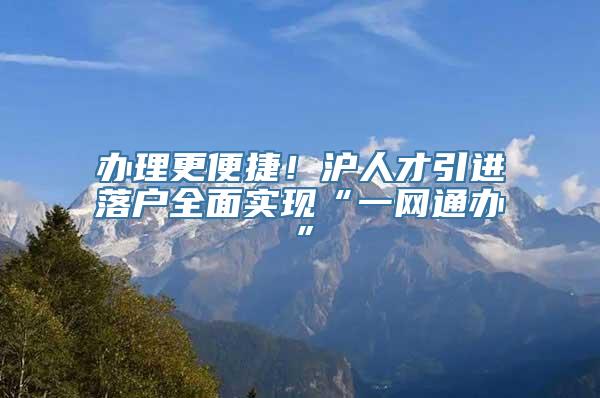 办理更便捷！沪人才引进落户全面实现“一网通办”