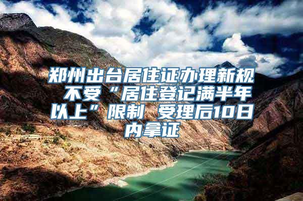 郑州出台居住证办理新规 不受“居住登记满半年以上”限制 受理后10日内拿证