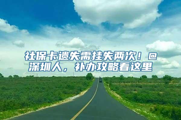 社保卡遗失需挂失两次！@深圳人，补办攻略看这里