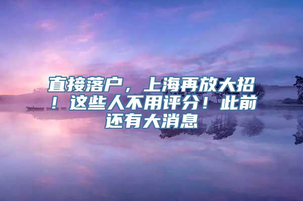 直接落户，上海再放大招！这些人不用评分！此前还有大消息