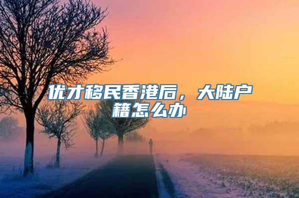 优才移民香港后，大陆户籍怎么办