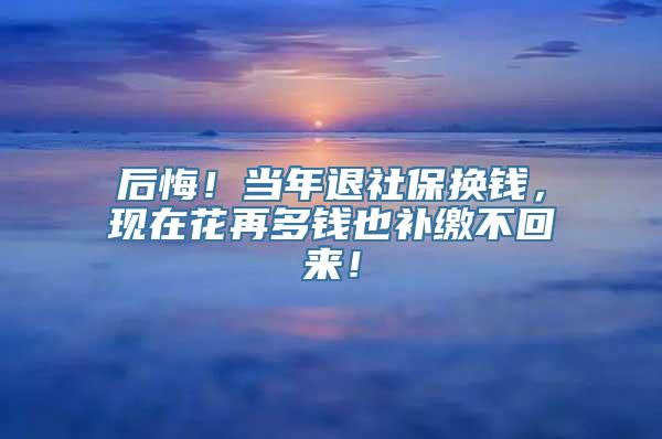 后悔！当年退社保换钱，现在花再多钱也补缴不回来！