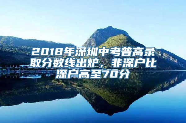 2018年深圳中考普高录取分数线出炉，非深户比深户高至70分