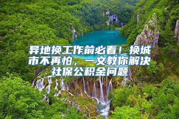 异地换工作前必看！换城市不再怕，一文教你解决社保公积金问题