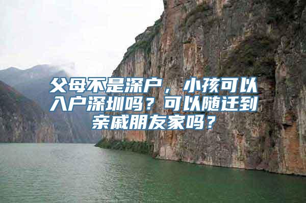 父母不是深户，小孩可以入户深圳吗？可以随迁到亲戚朋友家吗？