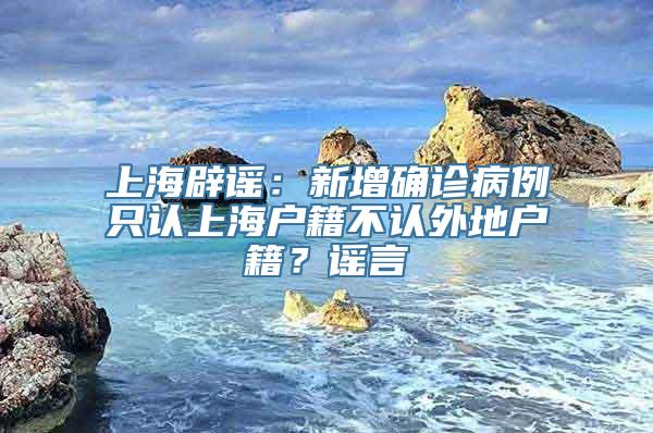 上海辟谣：新增确诊病例只认上海户籍不认外地户籍？谣言