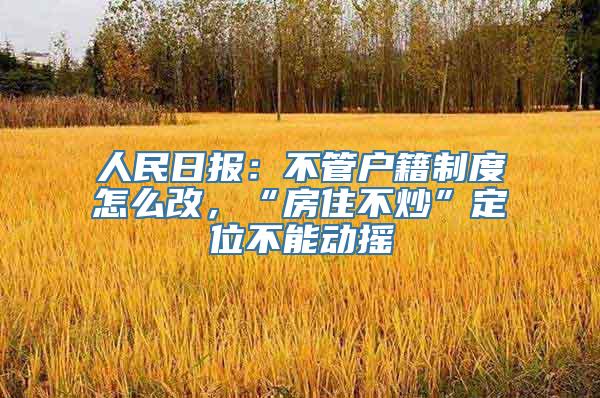 人民日报：不管户籍制度怎么改，“房住不炒”定位不能动摇