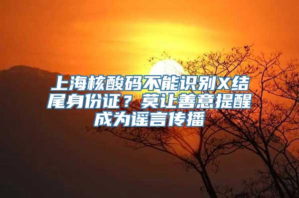 上海核酸码不能识别X结尾身份证？莫让善意提醒成为谣言传播