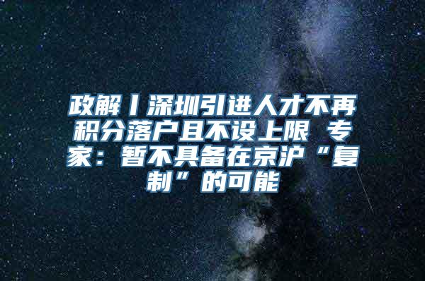 政解丨深圳引进人才不再积分落户且不设上限 专家：暂不具备在京沪“复制”的可能