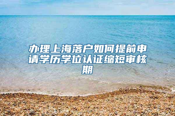 办理上海落户如何提前申请学历学位认证缩短审核期