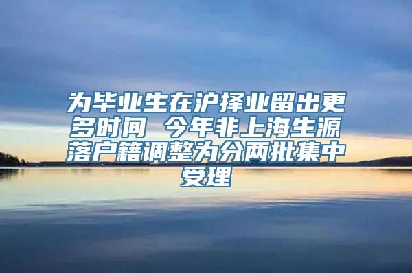 为毕业生在沪择业留出更多时间 今年非上海生源落户籍调整为分两批集中受理