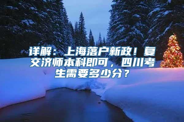 详解：上海落户新政！复交济师本科即可，四川考生需要多少分？