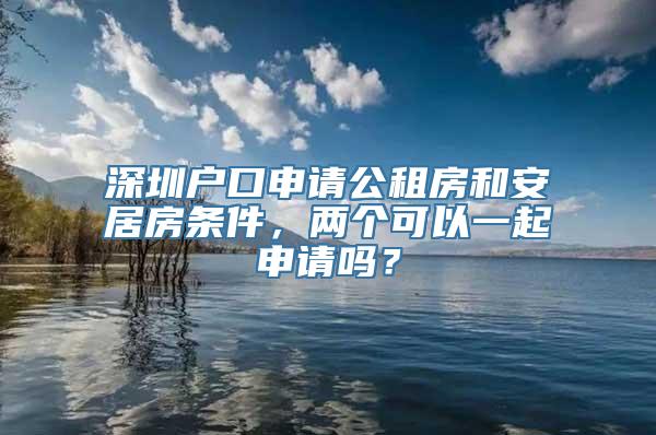 深圳户口申请公租房和安居房条件，两个可以一起申请吗？