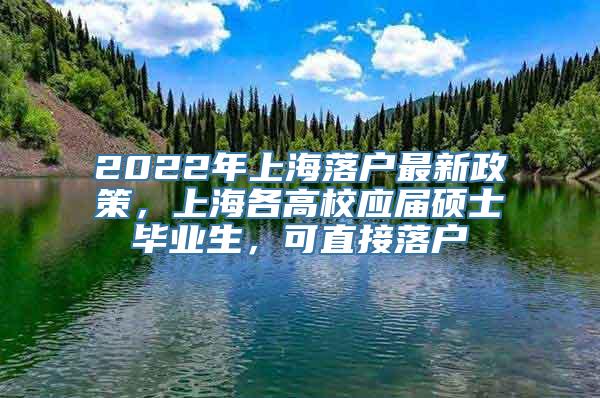 2022年上海落户最新政策，上海各高校应届硕士毕业生，可直接落户