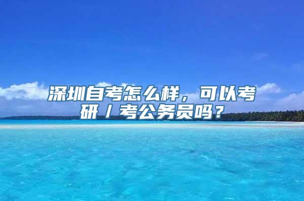 深圳自考怎么样，可以考研／考公务员吗？