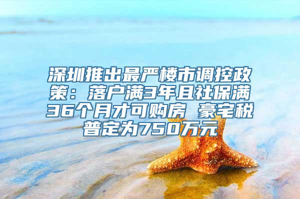 深圳推出最严楼市调控政策：落户满3年且社保满36个月才可购房 豪宅税普定为750万元