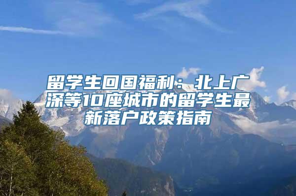 留学生回国福利：北上广深等10座城市的留学生最新落户政策指南