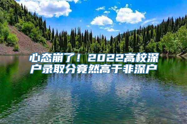 心态崩了！2022高校深户录取分竟然高于非深户