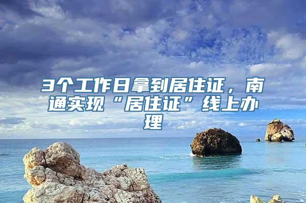 3个工作日拿到居住证，南通实现“居住证”线上办理