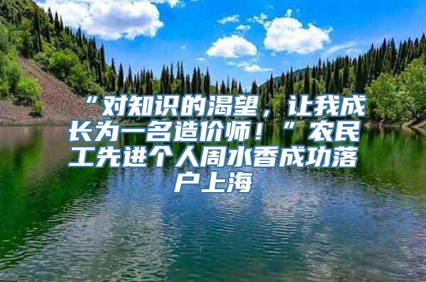 “对知识的渴望，让我成长为一名造价师！”农民工先进个人周水香成功落户上海