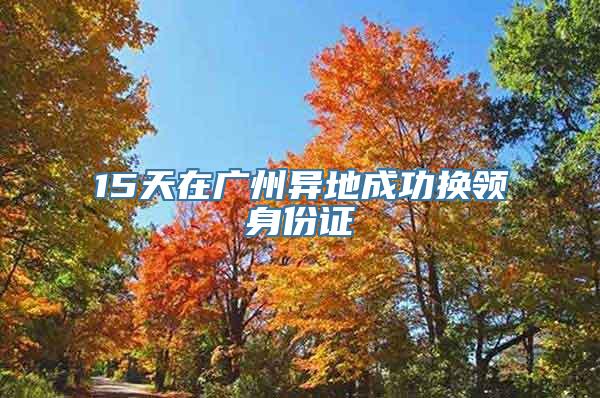 15天在广州异地成功换领身份证