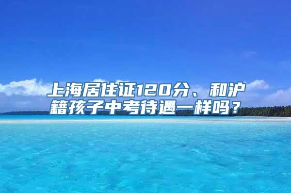 上海居住证120分、和沪籍孩子中考待遇一样吗？