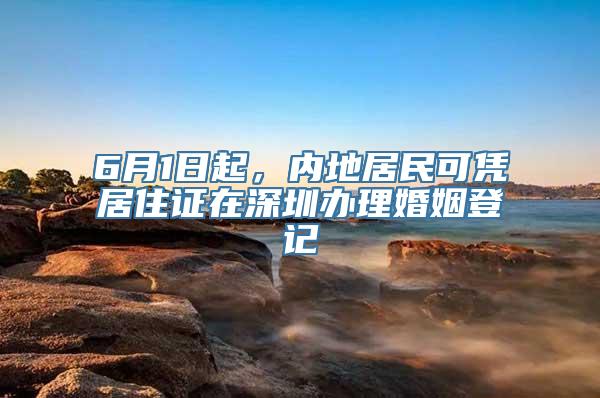 6月1日起，内地居民可凭居住证在深圳办理婚姻登记