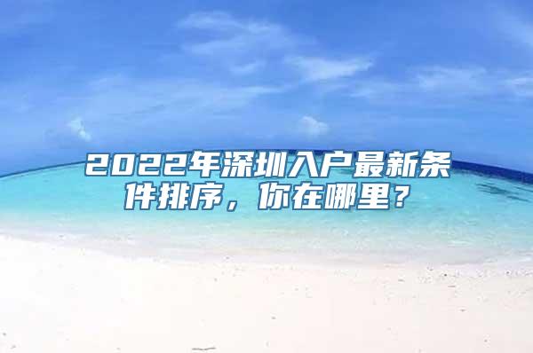 2022年深圳入户最新条件排序，你在哪里？