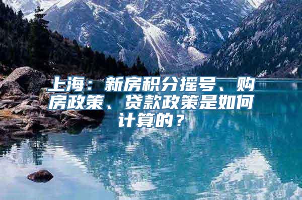 上海：新房积分摇号、购房政策、贷款政策是如何计算的？