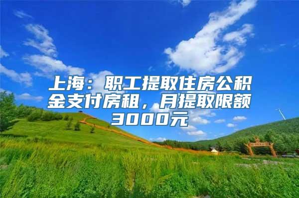 上海：职工提取住房公积金支付房租，月提取限额3000元