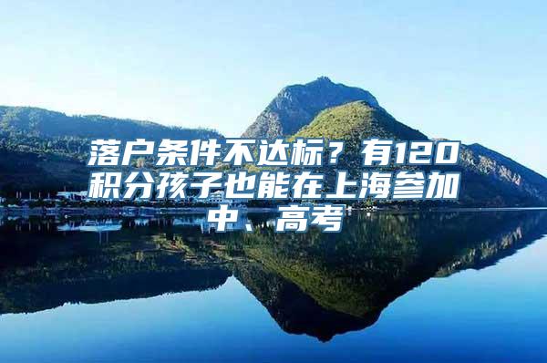 落户条件不达标？有120积分孩子也能在上海参加中、高考