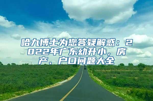 哈九博士为您答疑解惑：2022年广东幼升小，房产、户口问题大全