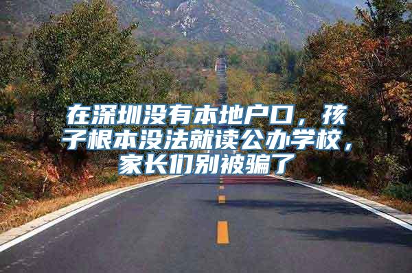 在深圳没有本地户口，孩子根本没法就读公办学校，家长们别被骗了