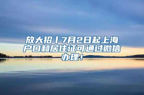 放大招丨7月2日起上海户口和居住证可通过微信办理！