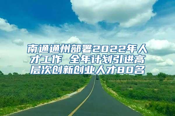 南通通州部署2022年人才工作 全年计划引进高层次创新创业人才80名