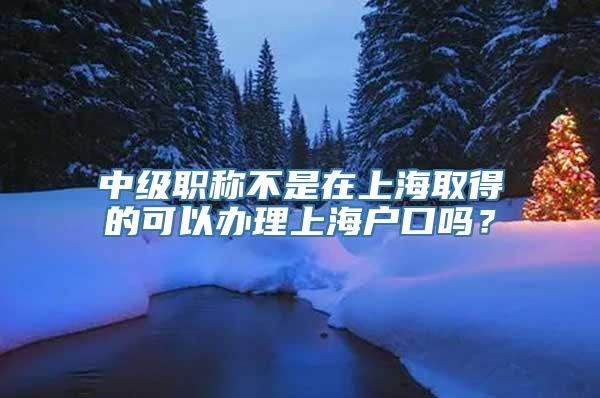 中级职称不是在上海取得的可以办理上海户口吗？