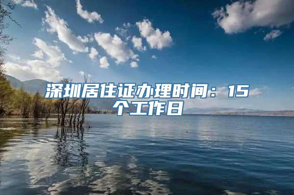 深圳居住证办理时间：15个工作日