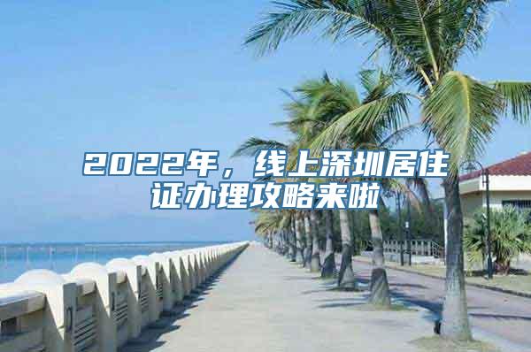 2022年，线上深圳居住证办理攻略来啦