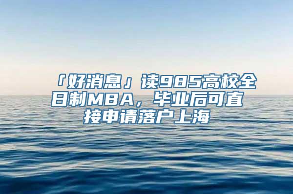 「好消息」读985高校全日制MBA，毕业后可直接申请落户上海