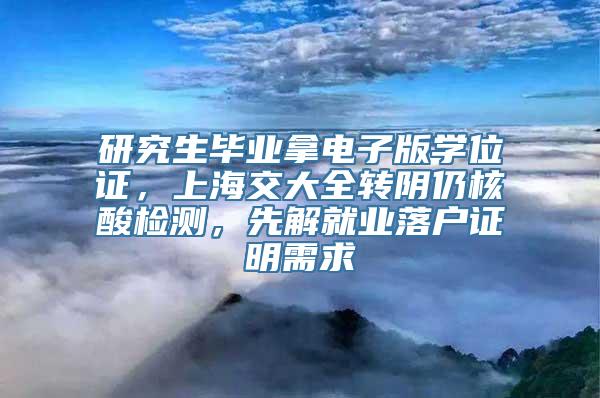 研究生毕业拿电子版学位证，上海交大全转阴仍核酸检测，先解就业落户证明需求