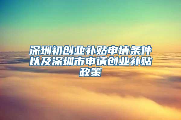 深圳初创业补贴申请条件以及深圳市申请创业补贴政策