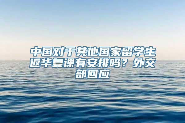 中国对于其他国家留学生返华复课有安排吗？外交部回应