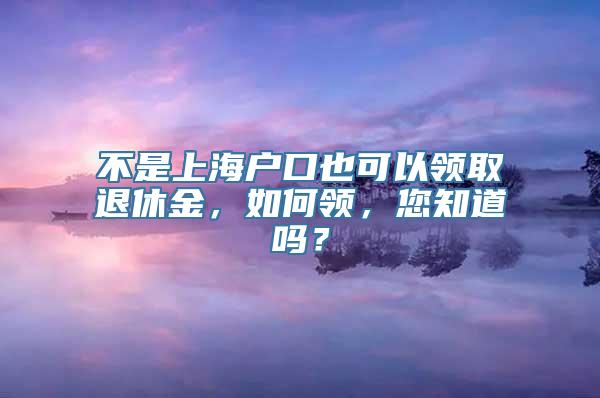 不是上海户口也可以领取退休金，如何领，您知道吗？